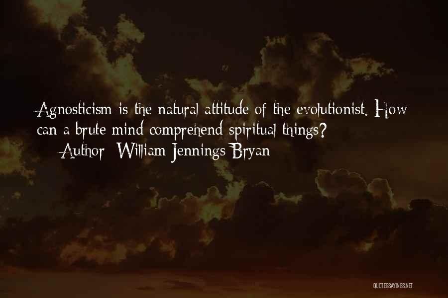 William Jennings Bryan Quotes: Agnosticism Is The Natural Attitude Of The Evolutionist. How Can A Brute Mind Comprehend Spiritual Things?