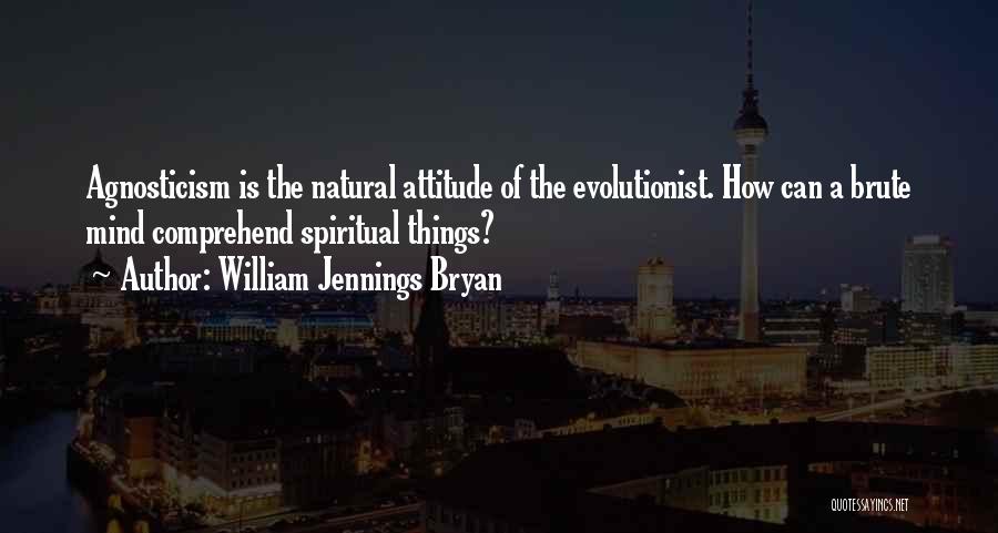 William Jennings Bryan Quotes: Agnosticism Is The Natural Attitude Of The Evolutionist. How Can A Brute Mind Comprehend Spiritual Things?