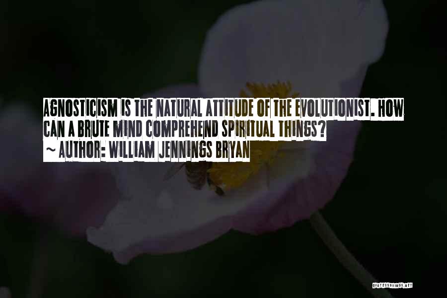 William Jennings Bryan Quotes: Agnosticism Is The Natural Attitude Of The Evolutionist. How Can A Brute Mind Comprehend Spiritual Things?