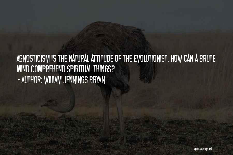 William Jennings Bryan Quotes: Agnosticism Is The Natural Attitude Of The Evolutionist. How Can A Brute Mind Comprehend Spiritual Things?