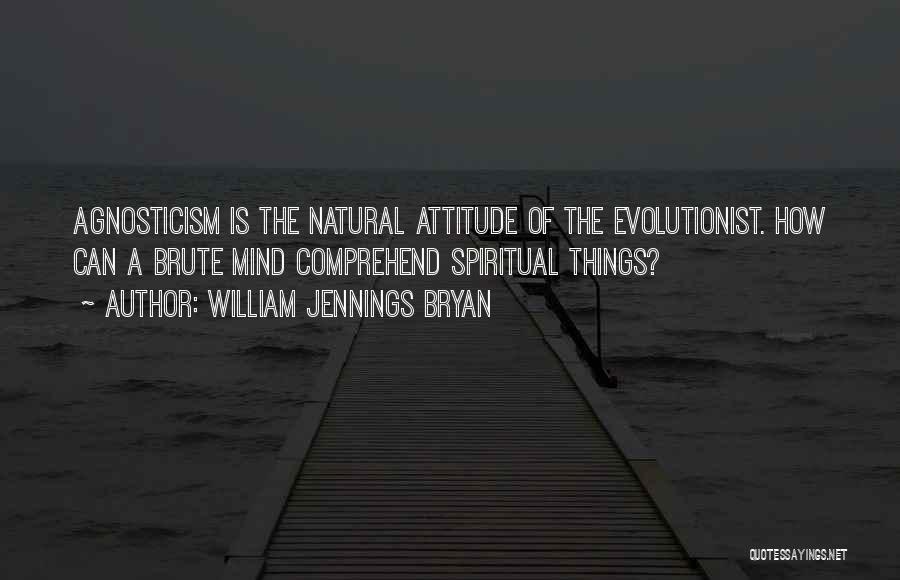 William Jennings Bryan Quotes: Agnosticism Is The Natural Attitude Of The Evolutionist. How Can A Brute Mind Comprehend Spiritual Things?