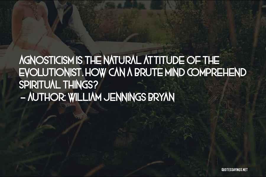 William Jennings Bryan Quotes: Agnosticism Is The Natural Attitude Of The Evolutionist. How Can A Brute Mind Comprehend Spiritual Things?