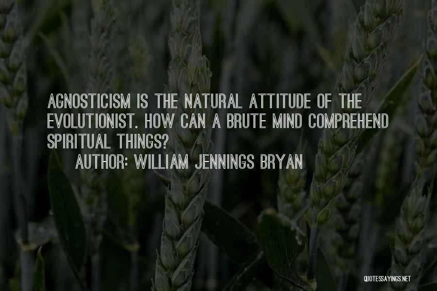 William Jennings Bryan Quotes: Agnosticism Is The Natural Attitude Of The Evolutionist. How Can A Brute Mind Comprehend Spiritual Things?