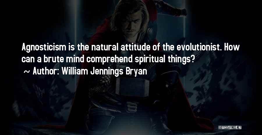 William Jennings Bryan Quotes: Agnosticism Is The Natural Attitude Of The Evolutionist. How Can A Brute Mind Comprehend Spiritual Things?