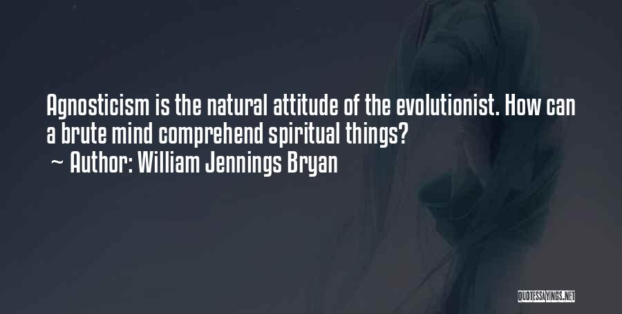 William Jennings Bryan Quotes: Agnosticism Is The Natural Attitude Of The Evolutionist. How Can A Brute Mind Comprehend Spiritual Things?