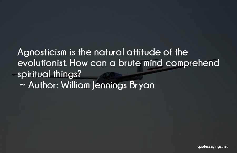 William Jennings Bryan Quotes: Agnosticism Is The Natural Attitude Of The Evolutionist. How Can A Brute Mind Comprehend Spiritual Things?