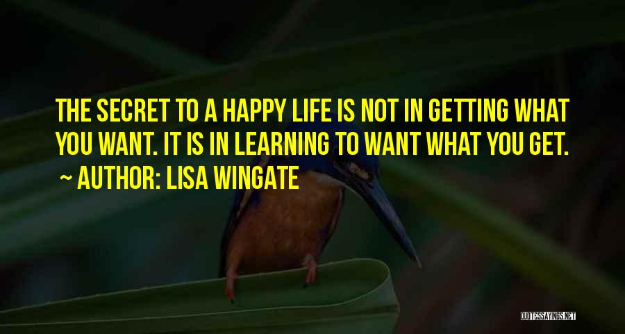 Lisa Wingate Quotes: The Secret To A Happy Life Is Not In Getting What You Want. It Is In Learning To Want What