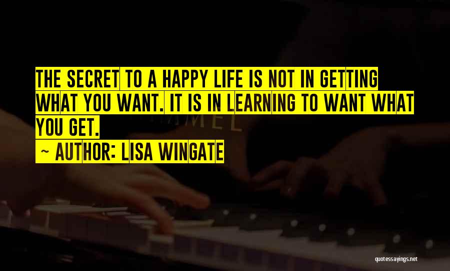 Lisa Wingate Quotes: The Secret To A Happy Life Is Not In Getting What You Want. It Is In Learning To Want What