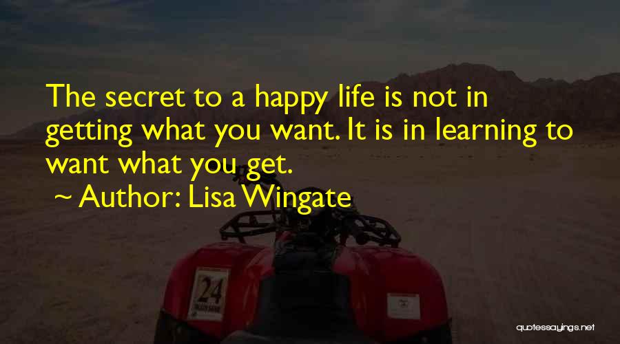 Lisa Wingate Quotes: The Secret To A Happy Life Is Not In Getting What You Want. It Is In Learning To Want What