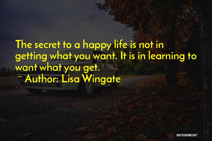 Lisa Wingate Quotes: The Secret To A Happy Life Is Not In Getting What You Want. It Is In Learning To Want What