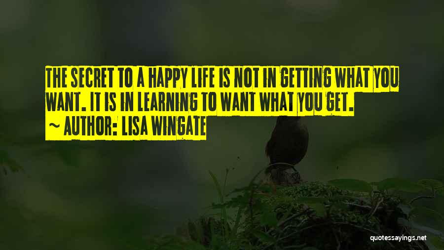 Lisa Wingate Quotes: The Secret To A Happy Life Is Not In Getting What You Want. It Is In Learning To Want What