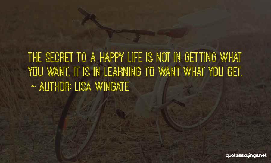 Lisa Wingate Quotes: The Secret To A Happy Life Is Not In Getting What You Want. It Is In Learning To Want What