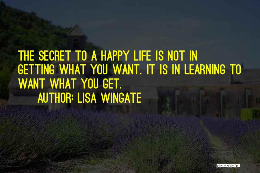 Lisa Wingate Quotes: The Secret To A Happy Life Is Not In Getting What You Want. It Is In Learning To Want What