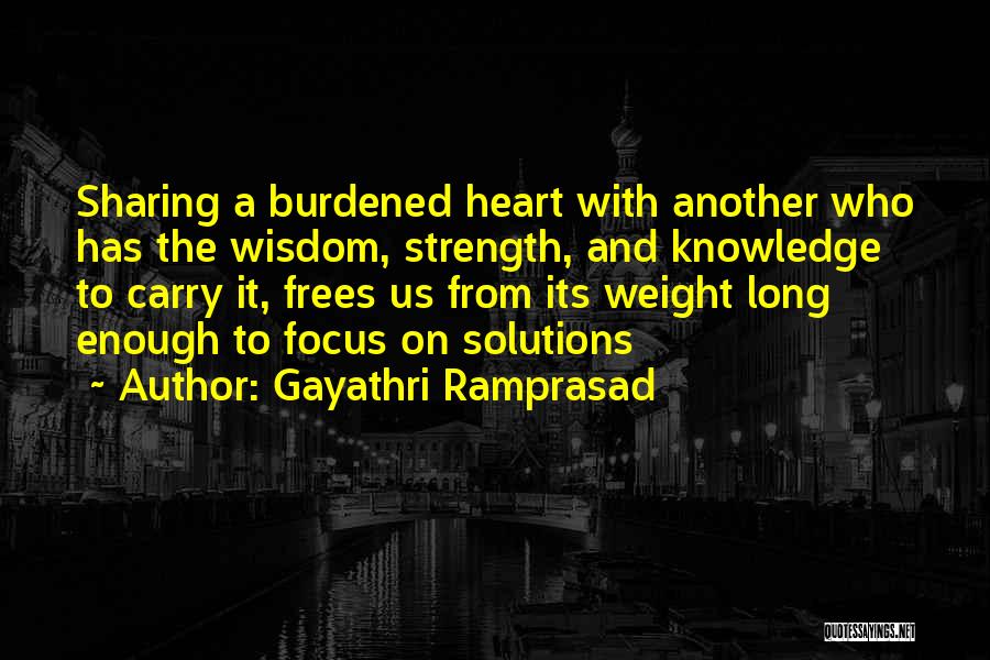 Gayathri Ramprasad Quotes: Sharing A Burdened Heart With Another Who Has The Wisdom, Strength, And Knowledge To Carry It, Frees Us From Its