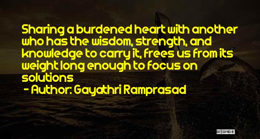 Gayathri Ramprasad Quotes: Sharing A Burdened Heart With Another Who Has The Wisdom, Strength, And Knowledge To Carry It, Frees Us From Its