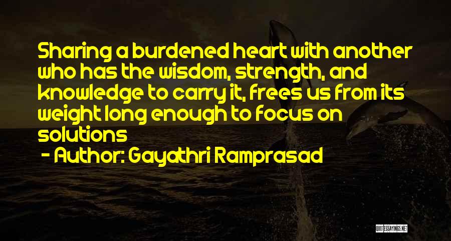 Gayathri Ramprasad Quotes: Sharing A Burdened Heart With Another Who Has The Wisdom, Strength, And Knowledge To Carry It, Frees Us From Its