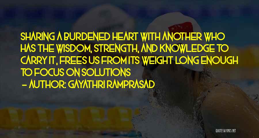 Gayathri Ramprasad Quotes: Sharing A Burdened Heart With Another Who Has The Wisdom, Strength, And Knowledge To Carry It, Frees Us From Its
