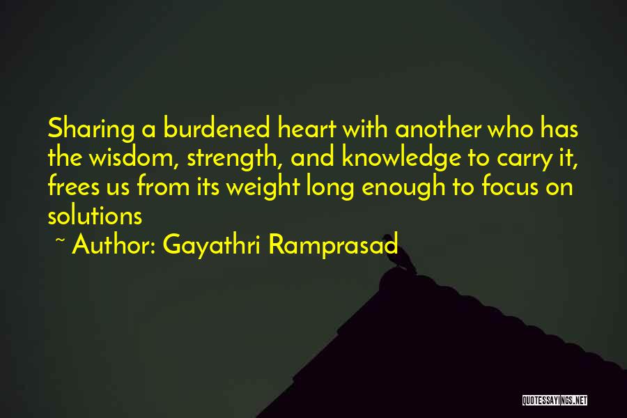 Gayathri Ramprasad Quotes: Sharing A Burdened Heart With Another Who Has The Wisdom, Strength, And Knowledge To Carry It, Frees Us From Its