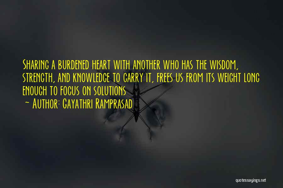 Gayathri Ramprasad Quotes: Sharing A Burdened Heart With Another Who Has The Wisdom, Strength, And Knowledge To Carry It, Frees Us From Its