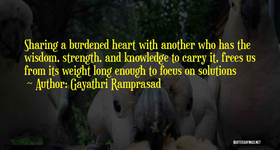 Gayathri Ramprasad Quotes: Sharing A Burdened Heart With Another Who Has The Wisdom, Strength, And Knowledge To Carry It, Frees Us From Its