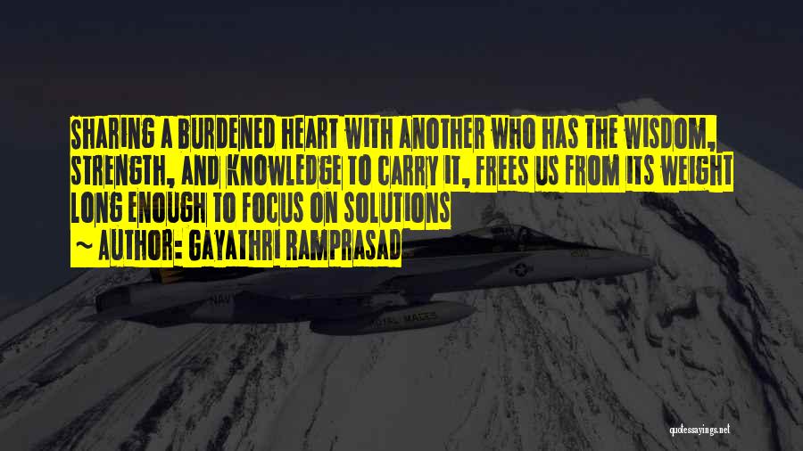 Gayathri Ramprasad Quotes: Sharing A Burdened Heart With Another Who Has The Wisdom, Strength, And Knowledge To Carry It, Frees Us From Its