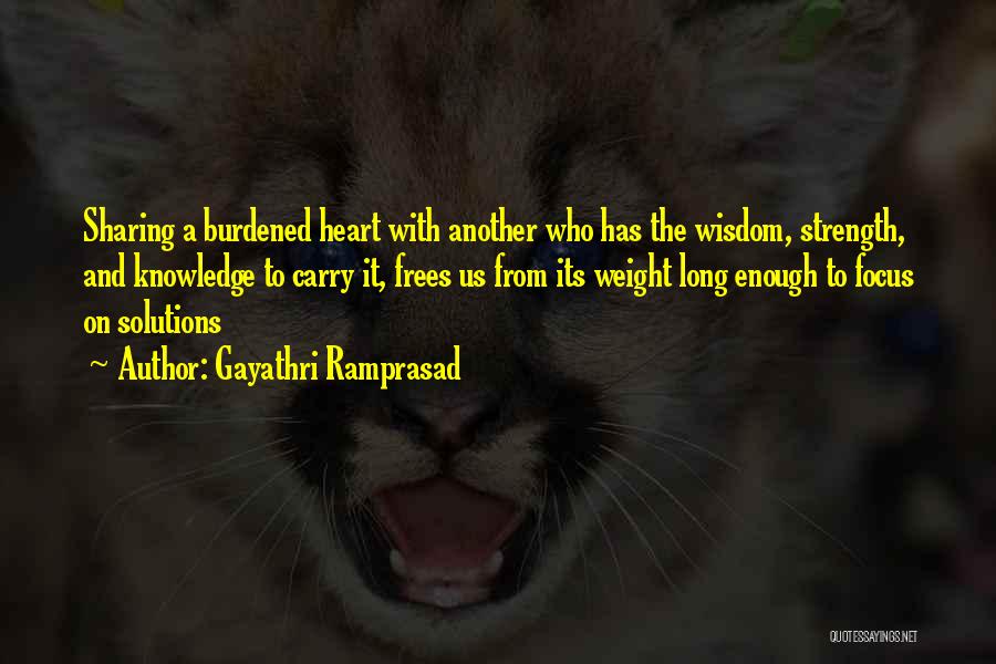 Gayathri Ramprasad Quotes: Sharing A Burdened Heart With Another Who Has The Wisdom, Strength, And Knowledge To Carry It, Frees Us From Its