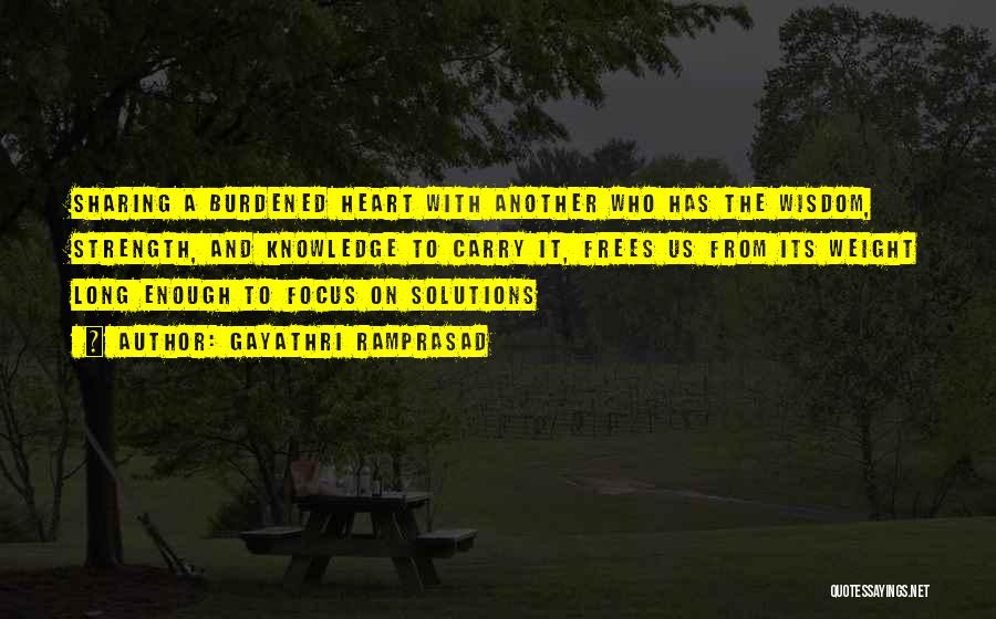Gayathri Ramprasad Quotes: Sharing A Burdened Heart With Another Who Has The Wisdom, Strength, And Knowledge To Carry It, Frees Us From Its