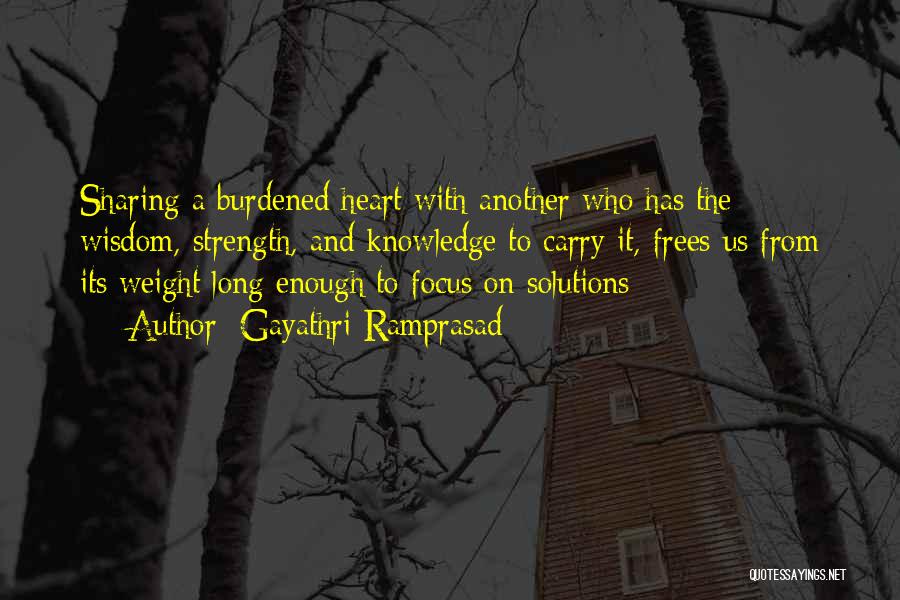 Gayathri Ramprasad Quotes: Sharing A Burdened Heart With Another Who Has The Wisdom, Strength, And Knowledge To Carry It, Frees Us From Its