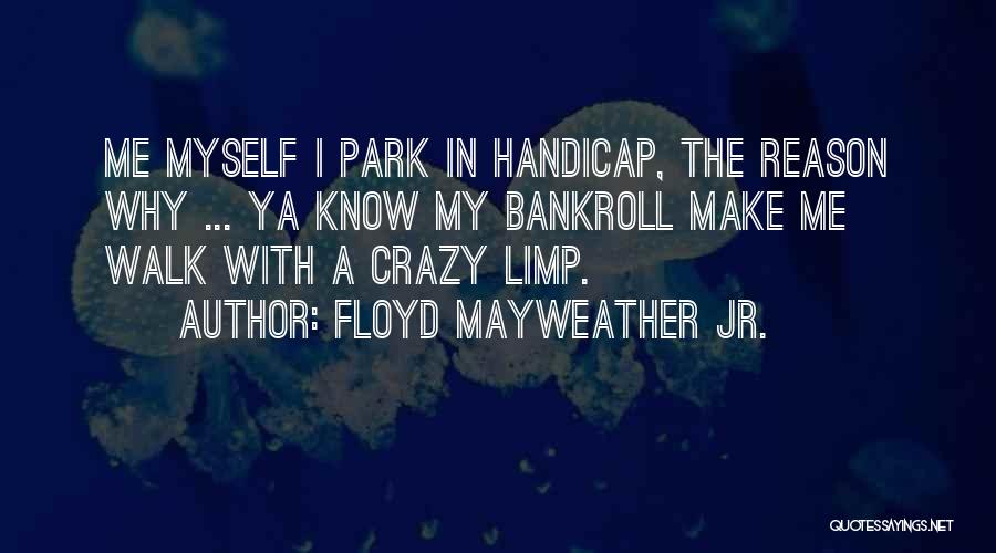 Floyd Mayweather Jr. Quotes: Me Myself I Park In Handicap, The Reason Why ... Ya Know My Bankroll Make Me Walk With A Crazy