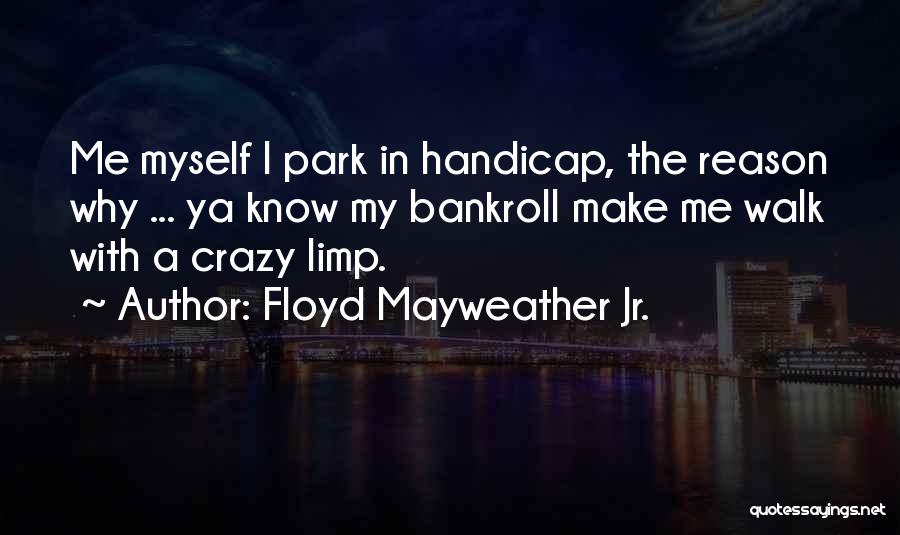 Floyd Mayweather Jr. Quotes: Me Myself I Park In Handicap, The Reason Why ... Ya Know My Bankroll Make Me Walk With A Crazy