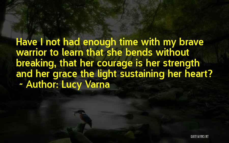 Lucy Varna Quotes: Have I Not Had Enough Time With My Brave Warrior To Learn That She Bends Without Breaking, That Her Courage