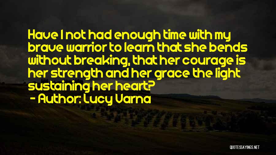 Lucy Varna Quotes: Have I Not Had Enough Time With My Brave Warrior To Learn That She Bends Without Breaking, That Her Courage