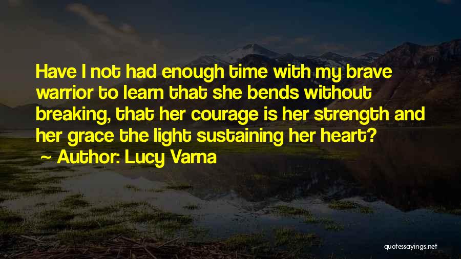 Lucy Varna Quotes: Have I Not Had Enough Time With My Brave Warrior To Learn That She Bends Without Breaking, That Her Courage