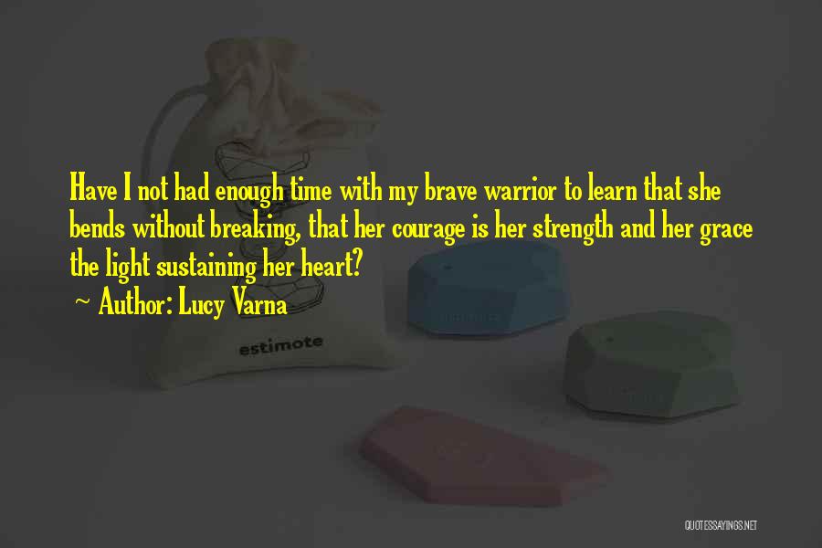 Lucy Varna Quotes: Have I Not Had Enough Time With My Brave Warrior To Learn That She Bends Without Breaking, That Her Courage