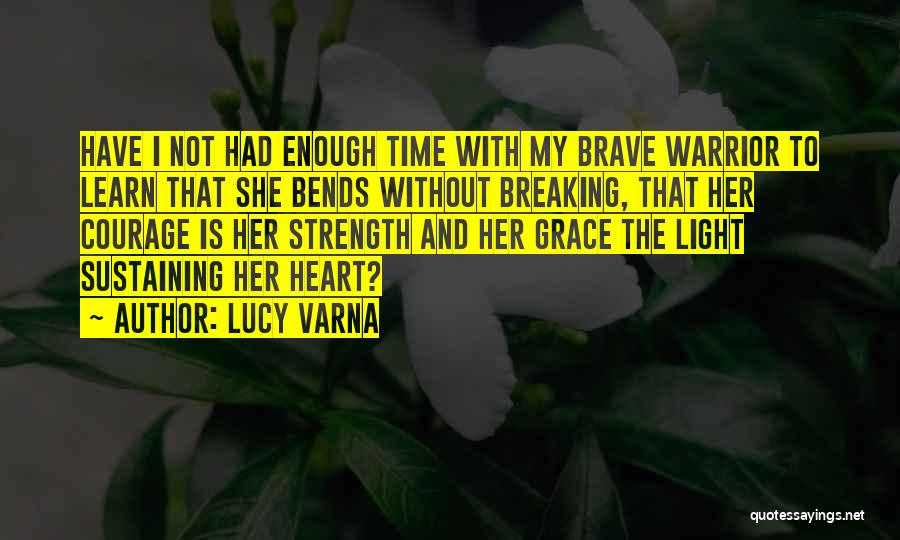 Lucy Varna Quotes: Have I Not Had Enough Time With My Brave Warrior To Learn That She Bends Without Breaking, That Her Courage