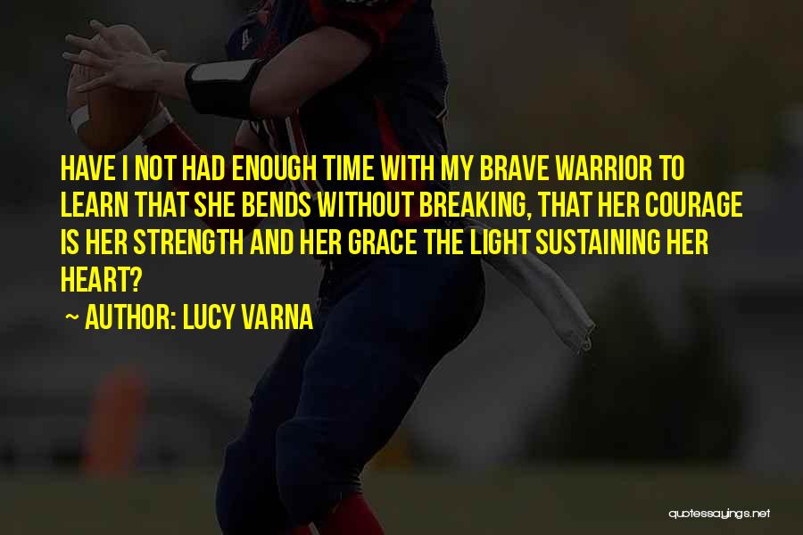 Lucy Varna Quotes: Have I Not Had Enough Time With My Brave Warrior To Learn That She Bends Without Breaking, That Her Courage