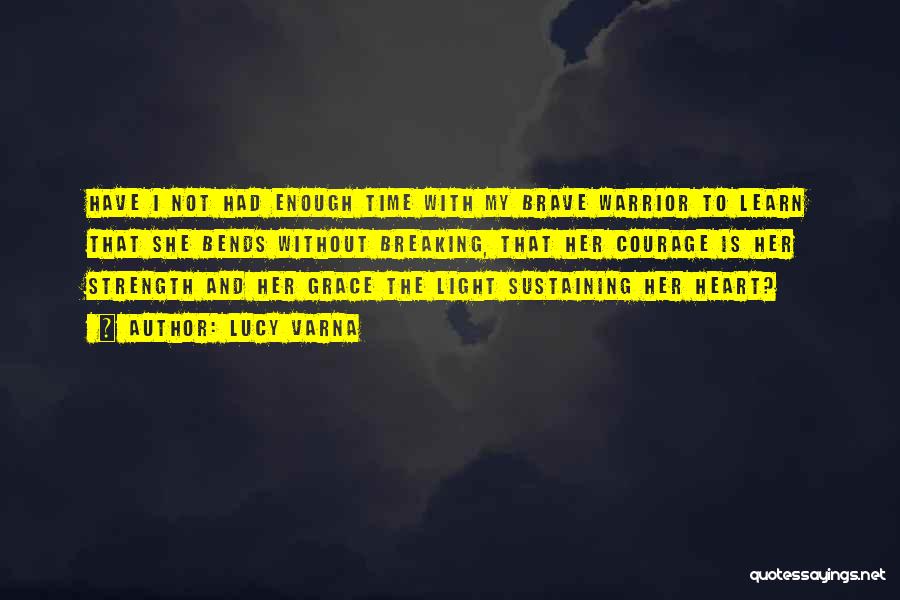 Lucy Varna Quotes: Have I Not Had Enough Time With My Brave Warrior To Learn That She Bends Without Breaking, That Her Courage