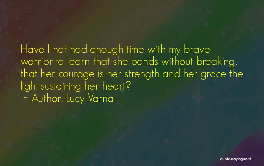 Lucy Varna Quotes: Have I Not Had Enough Time With My Brave Warrior To Learn That She Bends Without Breaking, That Her Courage