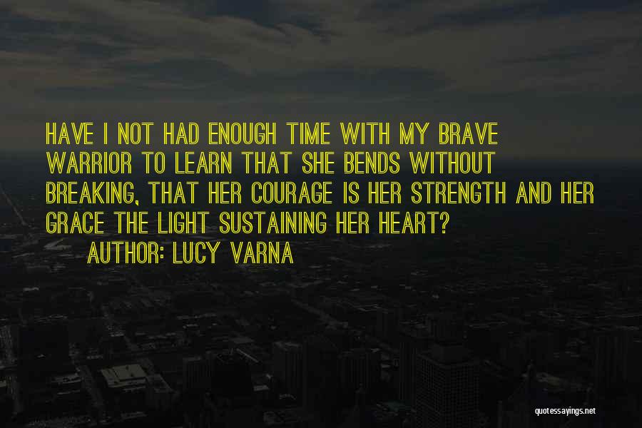 Lucy Varna Quotes: Have I Not Had Enough Time With My Brave Warrior To Learn That She Bends Without Breaking, That Her Courage