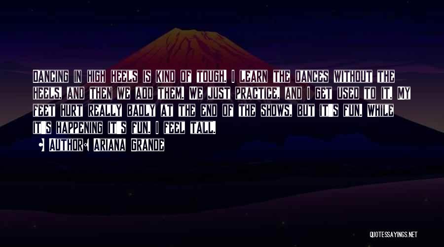 Ariana Grande Quotes: Dancing In High Heels Is Kind Of Tough. I Learn The Dances Without The Heels, And Then We Add Them.