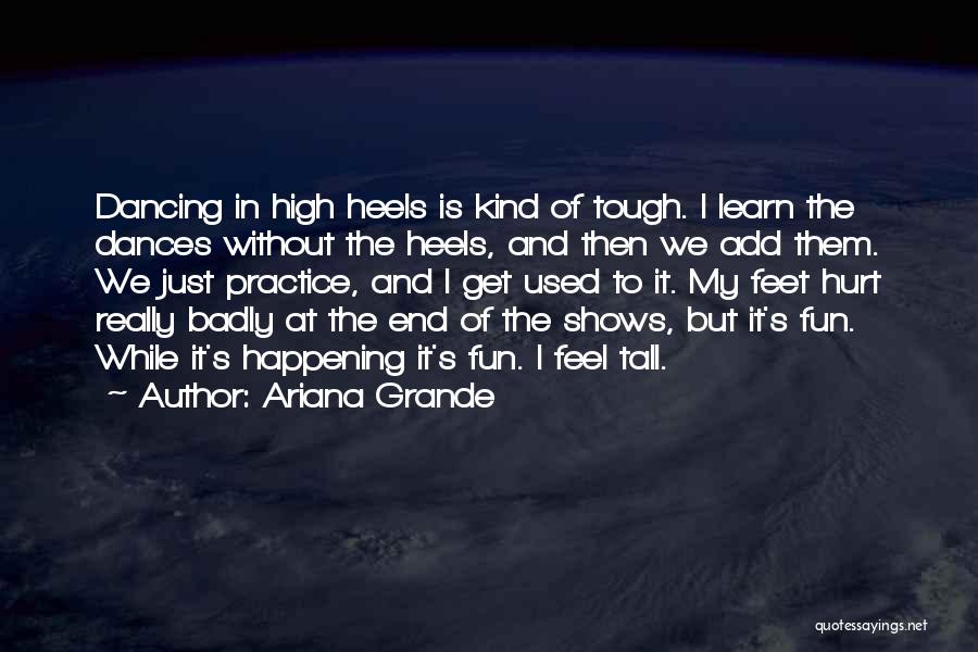 Ariana Grande Quotes: Dancing In High Heels Is Kind Of Tough. I Learn The Dances Without The Heels, And Then We Add Them.