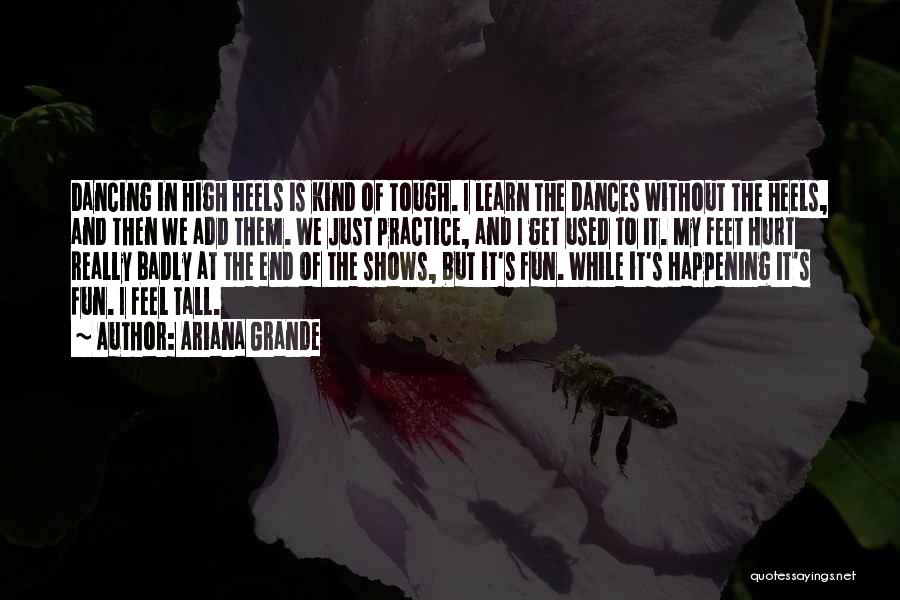 Ariana Grande Quotes: Dancing In High Heels Is Kind Of Tough. I Learn The Dances Without The Heels, And Then We Add Them.