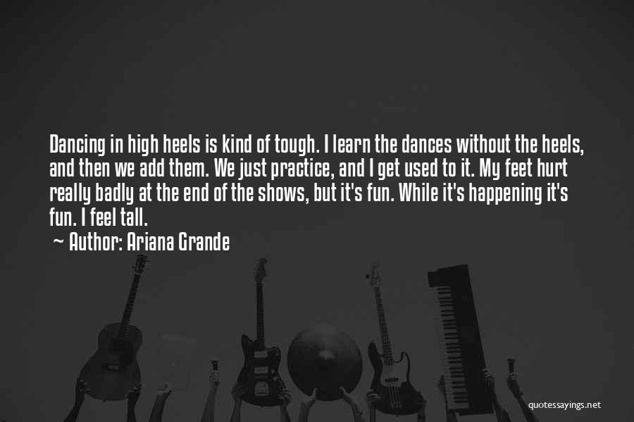 Ariana Grande Quotes: Dancing In High Heels Is Kind Of Tough. I Learn The Dances Without The Heels, And Then We Add Them.