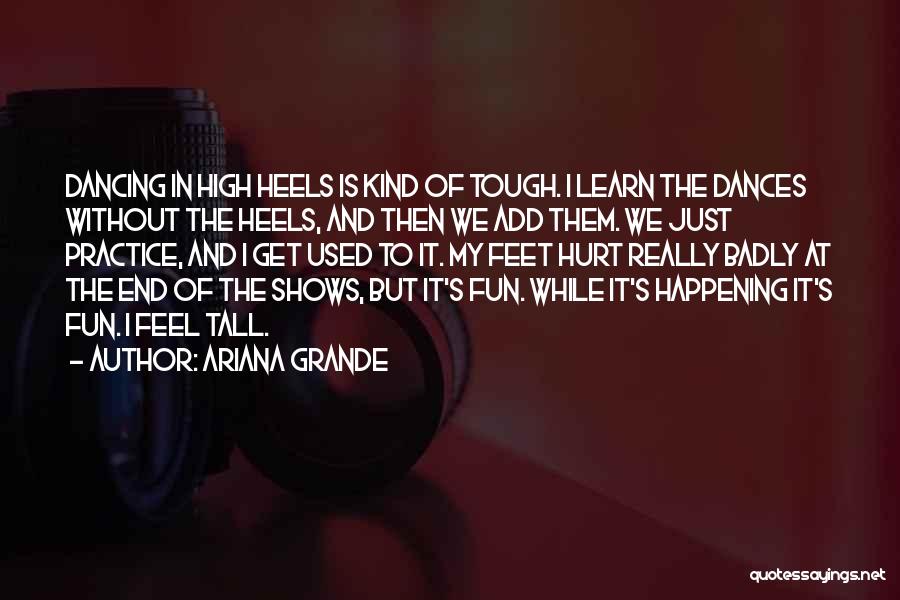 Ariana Grande Quotes: Dancing In High Heels Is Kind Of Tough. I Learn The Dances Without The Heels, And Then We Add Them.