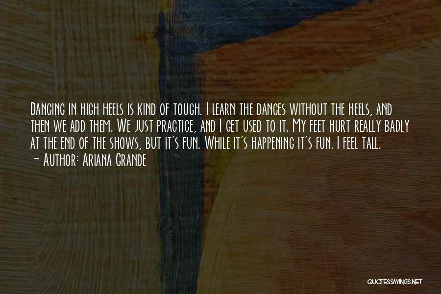 Ariana Grande Quotes: Dancing In High Heels Is Kind Of Tough. I Learn The Dances Without The Heels, And Then We Add Them.