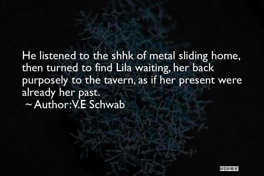 V.E Schwab Quotes: He Listened To The Shhk Of Metal Sliding Home, Then Turned To Find Lila Waiting, Her Back Purposely To The