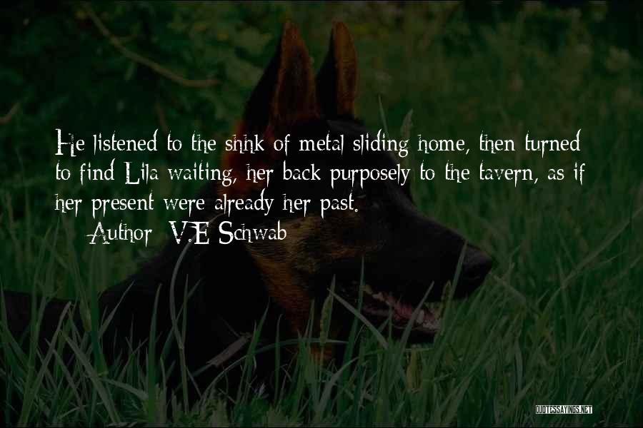 V.E Schwab Quotes: He Listened To The Shhk Of Metal Sliding Home, Then Turned To Find Lila Waiting, Her Back Purposely To The