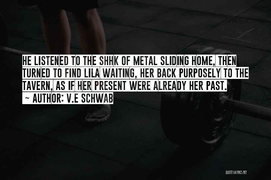 V.E Schwab Quotes: He Listened To The Shhk Of Metal Sliding Home, Then Turned To Find Lila Waiting, Her Back Purposely To The