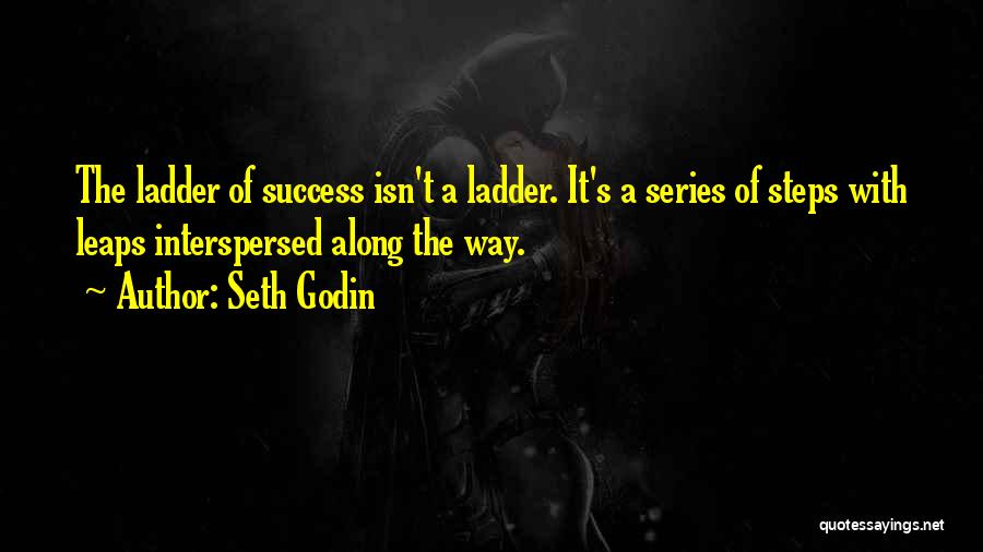 Seth Godin Quotes: The Ladder Of Success Isn't A Ladder. It's A Series Of Steps With Leaps Interspersed Along The Way.