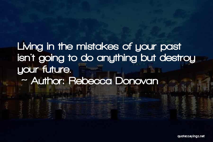 Rebecca Donovan Quotes: Living In The Mistakes Of Your Past Isn't Going To Do Anything But Destroy Your Future.